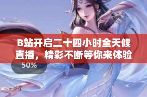 B站开启二十四小时全天候直播，精彩不断等你来体验！