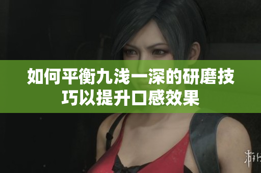 如何平衡九浅一深的研磨技巧以提升口感效果