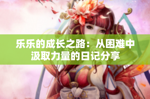 乐乐的成长之路：从困难中汲取力量的日记分享