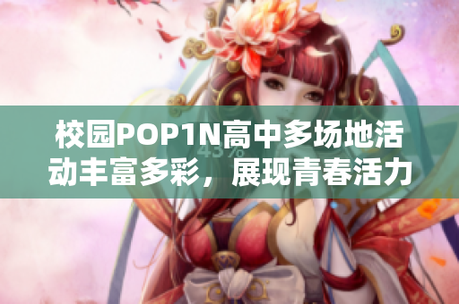 校园POP1N高中多场地活动丰富多彩，展现青春活力与创造力