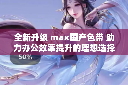 全新升级 max国产色带 助力办公效率提升的理想选择
