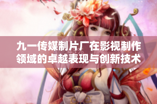 九一传媒制片厂在影视制作领域的卓越表现与创新技术探讨