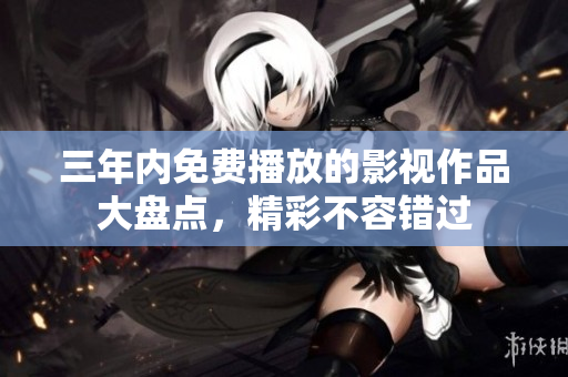 三年内免费播放的影视作品大盘点，精彩不容错过