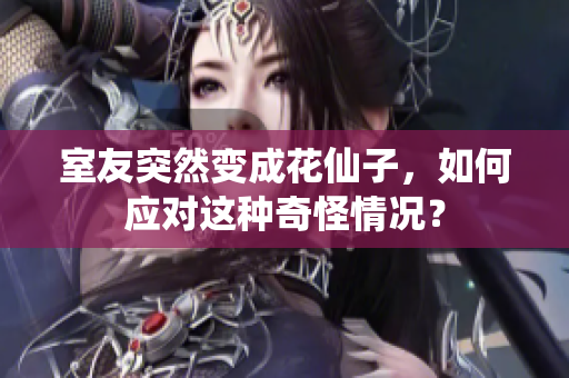 室友突然变成花仙子，如何应对这种奇怪情况？