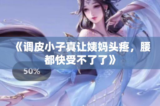 《调皮小子真让姨妈头疼，腰都快受不了了》