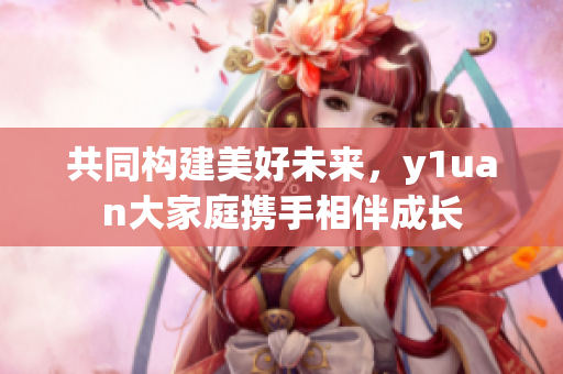 共同构建美好未来，y1uan大家庭携手相伴成长