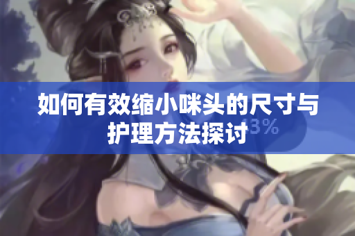 如何有效缩小咪头的尺寸与护理方法探讨