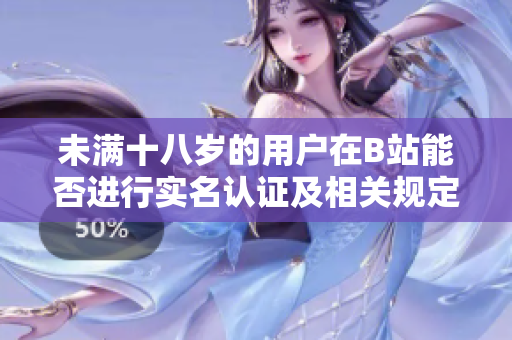 未满十八岁的用户在B站能否进行实名认证及相关规定解析