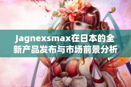 Jagnexsmax在日本的全新产品发布与市场前景分析