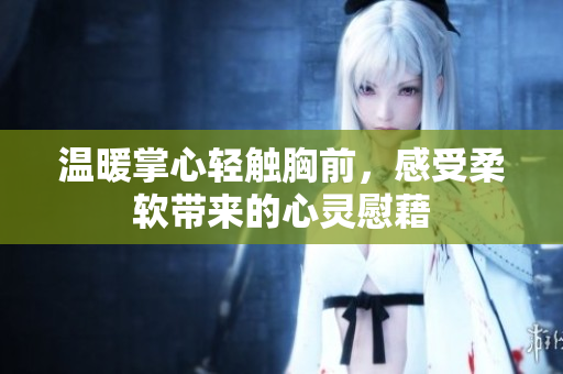 温暖掌心轻触胸前，感受柔软带来的心灵慰藉