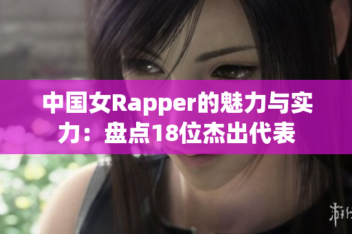 中国女Rapper的魅力与实力：盘点18位杰出代表