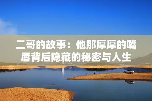 二哥的故事：他那厚厚的嘴唇背后隐藏的秘密与人生