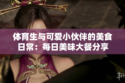 体育生与可爱小伙伴的美食日常：每日美味大餐分享