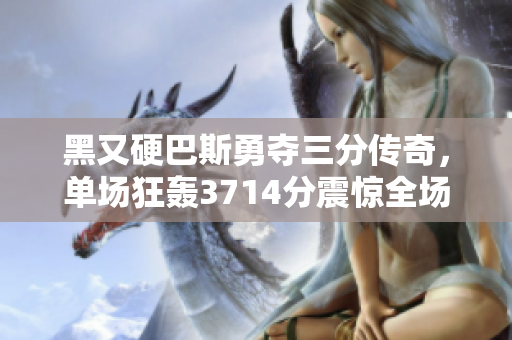 黑又硬巴斯勇夺三分传奇，单场狂轰3714分震惊全场