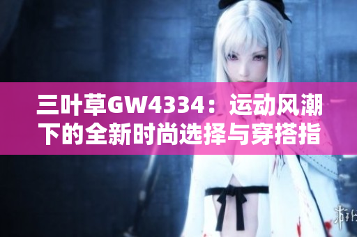 三叶草GW4334：运动风潮下的全新时尚选择与穿搭指南