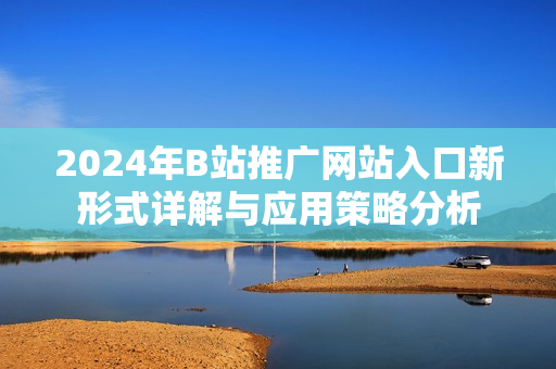 2024年B站推广网站入口新形式详解与应用策略分析