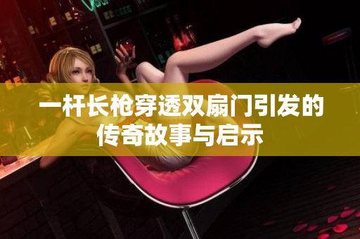 一杆长枪穿透双扇门引发的传奇故事与启示