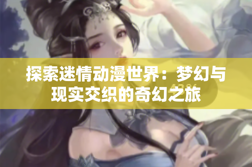 探索迷情动漫世界：梦幻与现实交织的奇幻之旅