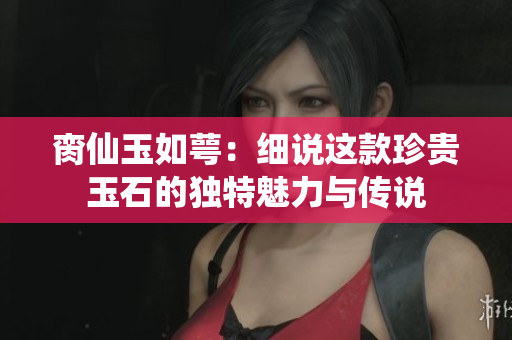 脔仙玉如萼：细说这款珍贵玉石的独特魅力与传说