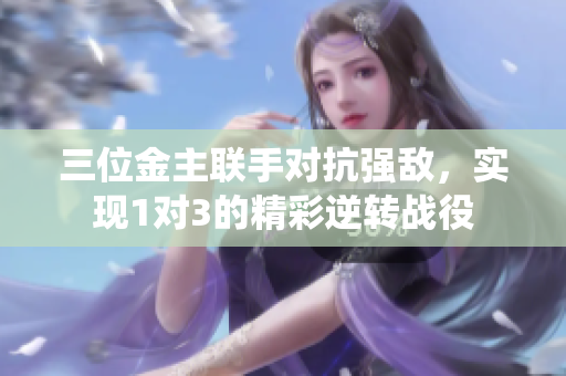 三位金主联手对抗强敌，实现1对3的精彩逆转战役