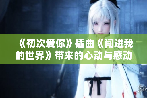 《初次爱你》插曲《闯进我的世界》带来的心动与感动