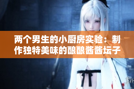 两个男生的小厨房实验：制作独特美味的酿酿酱酱坛子