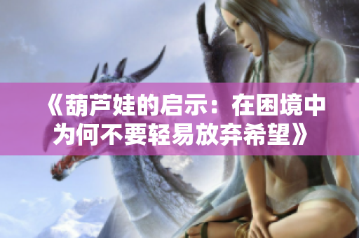 《葫芦娃的启示：在困境中为何不要轻易放弃希望》