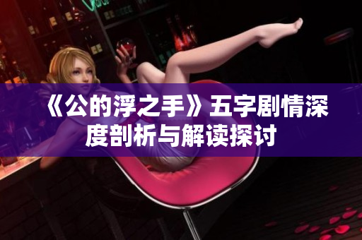 《公的浮之手》五字剧情深度剖析与解读探讨