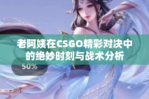 老阿姨在CSGO精彩对决中的绝妙时刻与战术分析