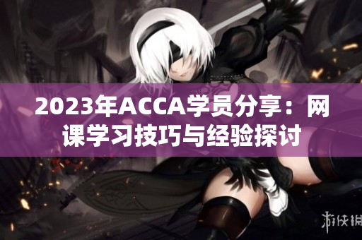 2023年ACCA学员分享：网课学习技巧与经验探讨