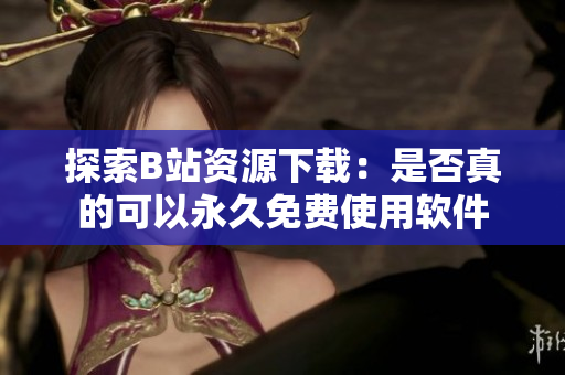 探索B站资源下载：是否真的可以永久免费使用软件