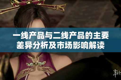 一线产品与二线产品的主要差异分析及市场影响解读