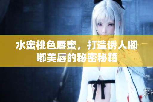 水蜜桃色唇蜜，打造诱人嘟嘟美唇的秘密秘籍