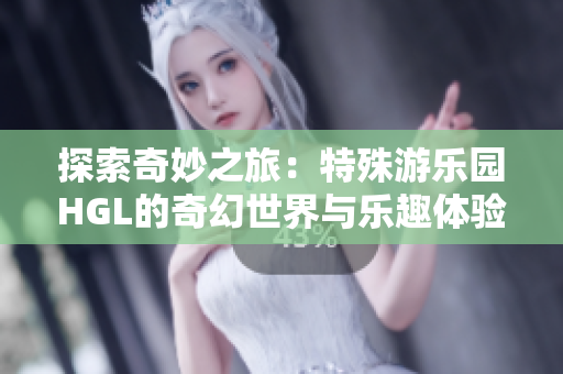 探索奇妙之旅：特殊游乐园HGL的奇幻世界与乐趣体验