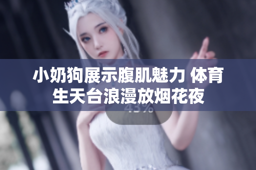 小奶狗展示腹肌魅力 体育生天台浪漫放烟花夜