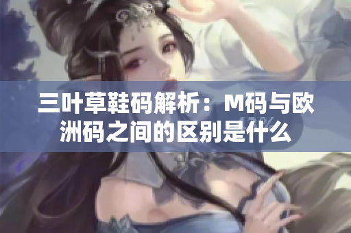 三叶草鞋码解析：M码与欧洲码之间的区别是什么