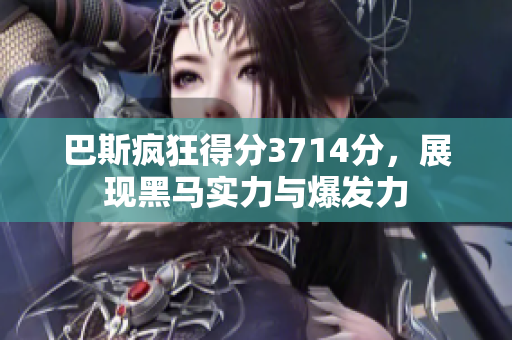 巴斯疯狂得分3714分，展现黑马实力与爆发力