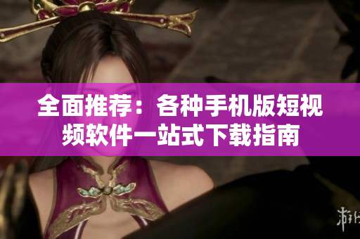 全面推荐：各种手机版短视频软件一站式下载指南