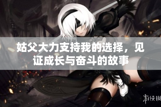 姑父大力支持我的选择，见证成长与奋斗的故事