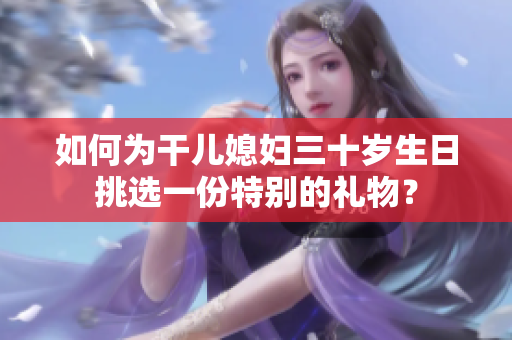 如何为干儿媳妇三十岁生日挑选一份特别的礼物？