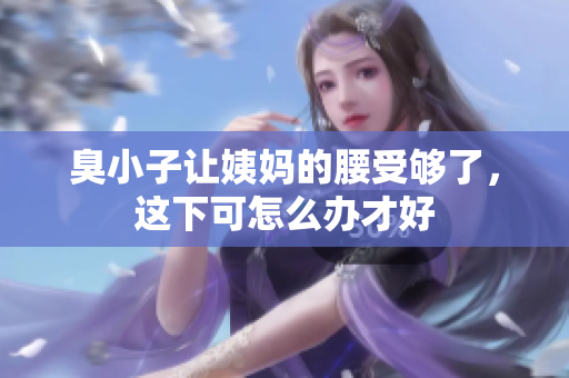 臭小子让姨妈的腰受够了，这下可怎么办才好