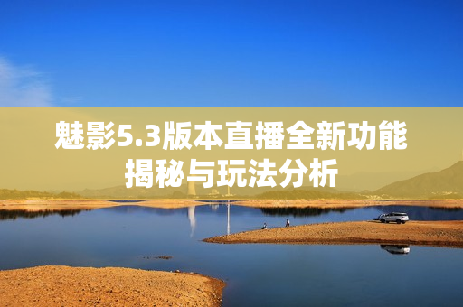 魅影5.3版本直播全新功能揭秘与玩法分析
