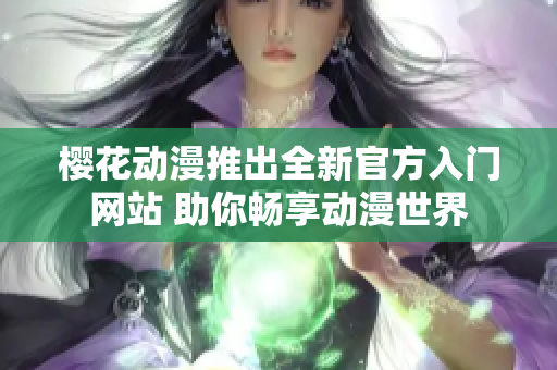 樱花动漫推出全新官方入门网站 助你畅享动漫世界