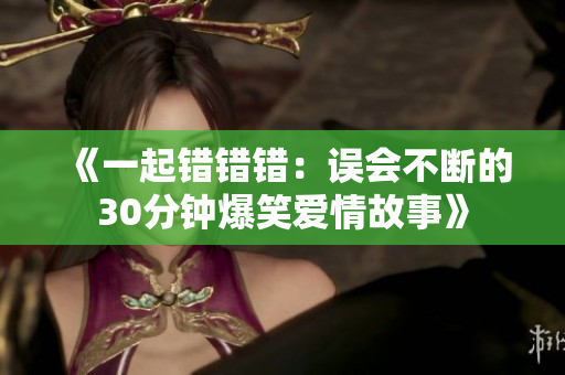 《一起错错错：误会不断的30分钟爆笑爱情故事》