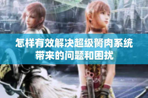怎样有效解决超级胬肉系统带来的问题和困扰