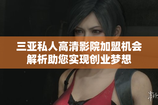 三亚私人高清影院加盟机会解析助您实现创业梦想