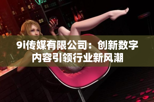 9i传媒有限公司：创新数字内容引领行业新风潮