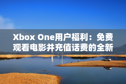 Xbox One用户福利：免费观看电影并充值话费的全新体验