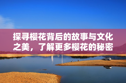 探寻樱花背后的故事与文化之美，了解更多樱花的秘密