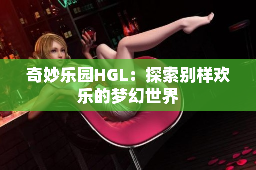 奇妙乐园HGL：探索别样欢乐的梦幻世界